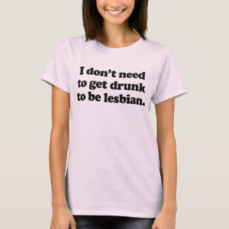 I don't need to get drunk to be lesbian T-Shirt