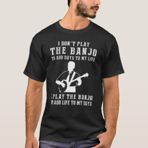 I Dont Play Banjo To Add Days To My Life I Play Ba T-Shirt