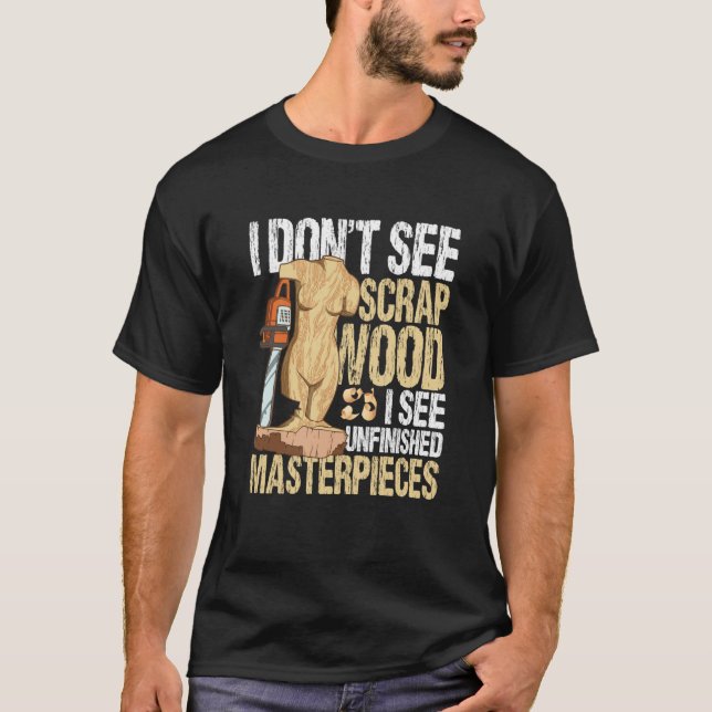 I Don't See Scrap Wood I See Unfinished Masterpiec T-Shirt (Front)