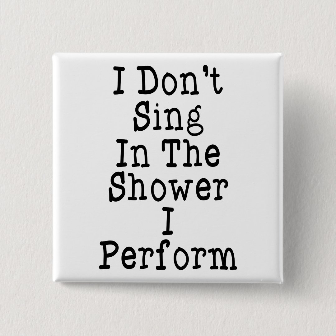 I Don't Sing In The Shower I Perform Button Zazzle