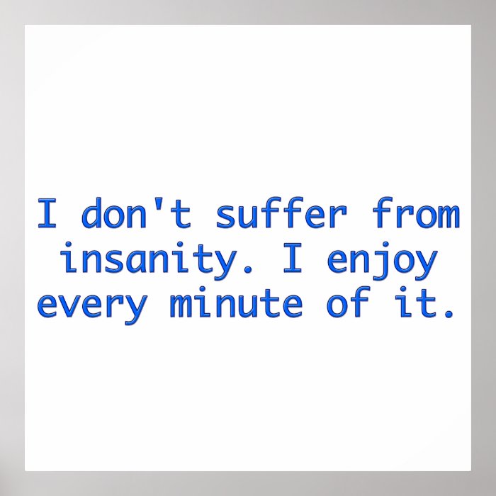I don't suffer insanity. print
