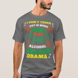 I Dont Think Pot Is More Dangerous Than Alcohol T-Shirt