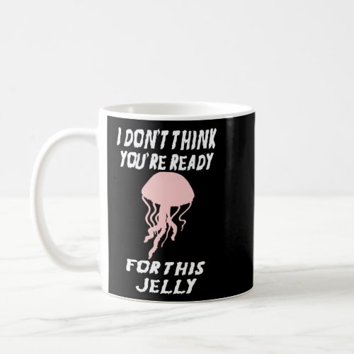 I DONT THINK YOURE READY FOR THIS JELLYFISH  COFFEE MUG