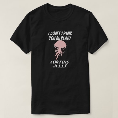 I DONT THINK YOURE READY FOR THIS JELLYFISH T_Shirt