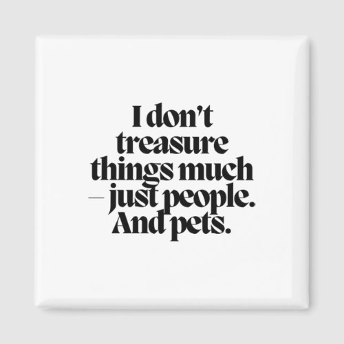 I Dont Treasure Things Much _ Just People And Pet Magnet