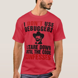 I dont use debuggers I stare down until the code c T-Shirt