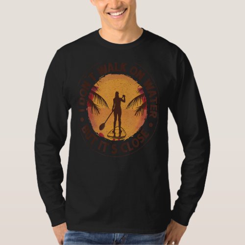 I Dont Walk On Water But Its Close Paddleboarding T_Shirt