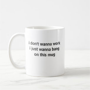 i don't wanna work i just wanna bang on this mug