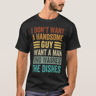 I Don't Want A Handsome Guy I Want A Man Who Washe T-Shirt