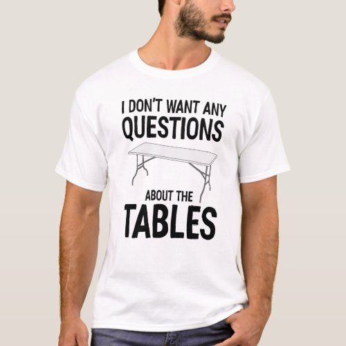 I Dont Want Any Questions About The Tables T_Shirt
