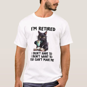 I Don't Want Have To You Can't Make Me I'm Retired T-Shirt