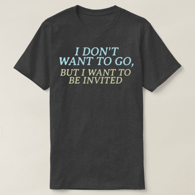 I dont want to go but I want to be invited T-Shirt (Design Front)