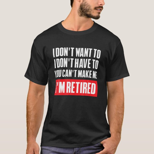 I Dont Want To Have You Cant Make Me Im Retired Re T-Shirt (Front)