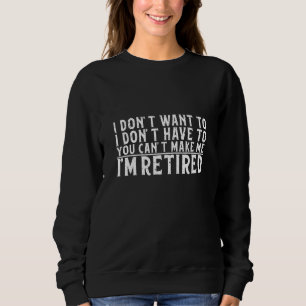 I Don't Want To Have You Can't Make Me I'm Retired Sweatshirt
