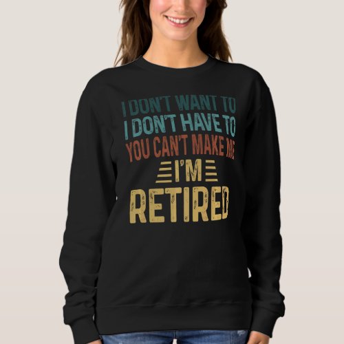I Dont Want To Have You Cant Make Me Im Retired Sweatshirt