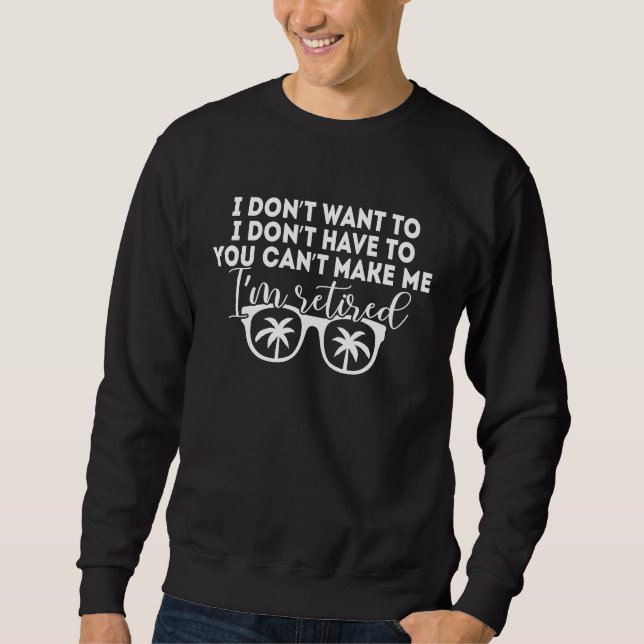 I Don't Want To Have You Can't Make Me I'm Retired Sweatshirt (Front)
