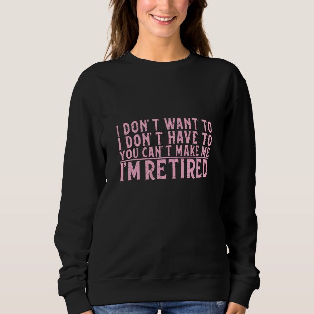 I Don't Want To Have You Can't Make Me I'm Retired Sweatshirt (Front)