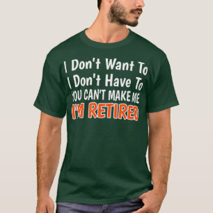 I Dont Want To Have You Cant Make Me Im Retired T-Shirt