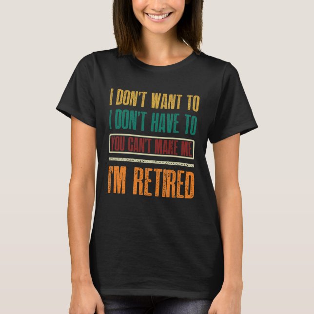 I Don't Want To Have You Can't Make Me I'm Retired T-Shirt (Front)
