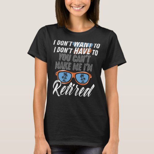 I Dont Want To Have You Cant Make Me Im Retired T_Shirt
