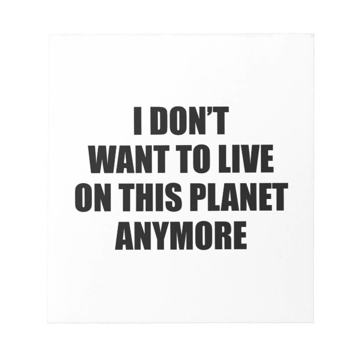 I Don't Want To Live On This Planet Anymore. Notepad | Zazzle