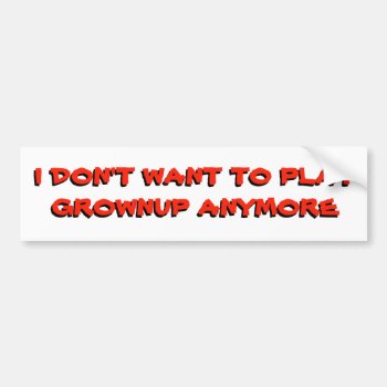 I Don't Want To Play Grownup Anymore Bumper Sticker by talkingbumpers at Zazzle