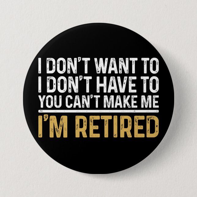 I Don't Want To...You Can't Make Me I'm Retired Button (Front)
