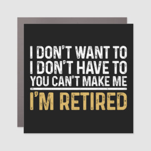 I Don't Want To...You Can't Make Me I'm Retired Car Magnet