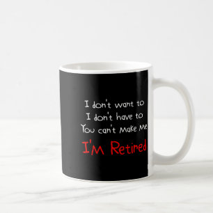 I Dont Want To You Cant Make Me Im Retired Coffee Mug