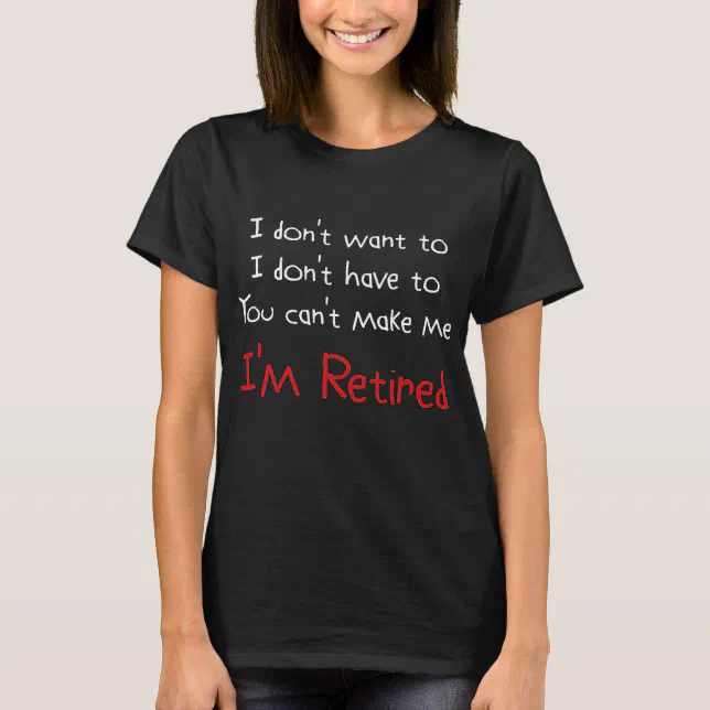 I Don't Want To You Can't Make Me I'm Retired T-Shirt | Zazzle