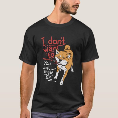 I Dont Want To You Cant Make Me Stubborn Shiba Inu T_Shirt