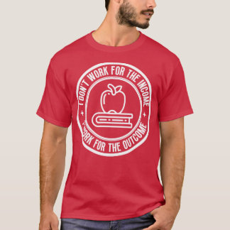 I dont work for the income Teacher 5 T-Shirt