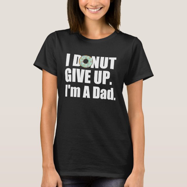 I Donut ever give up I'm a Dad Gift T-Shirt (Front)