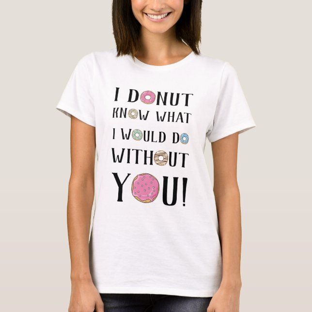 I donut know what I would do without you! T-Shirt (Front)