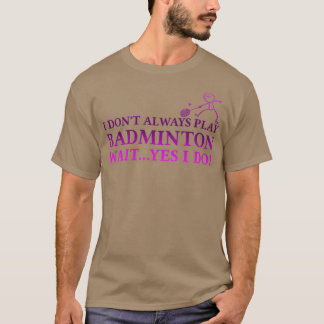 I Donx27t Always Play Badminton Wait Yes I Do T-Shirt