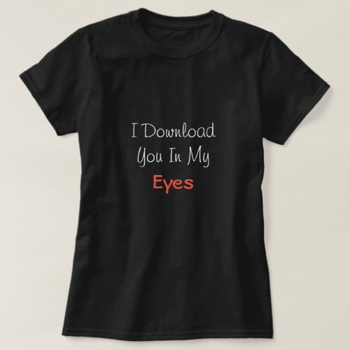 I Download You In My Eyes Love Saying Valentines T_Shirt