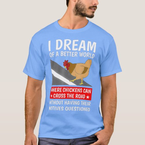 I Dream Of A Better World Where Chickens Can The T_Shirt