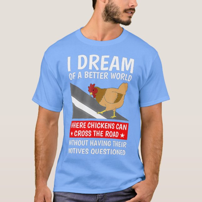 I Dream Of A Better World Where Chickens Can The T-Shirt (Front)