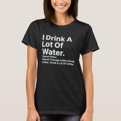 I Drink A Lot Of Water Filtered Through Coffee Gri T_Shirt