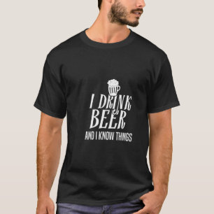 I drink beer and i know things T-Shirt