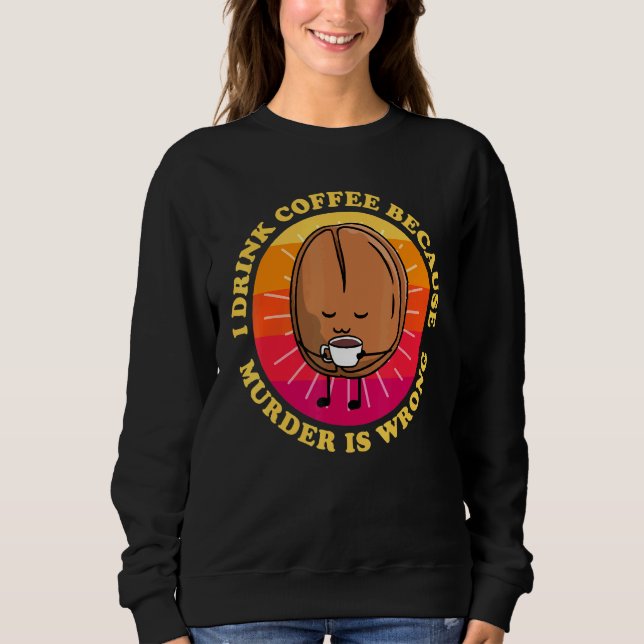 I Drink Coffee Because Murder Is Wrong Cute Coffee Sweatshirt (Front)