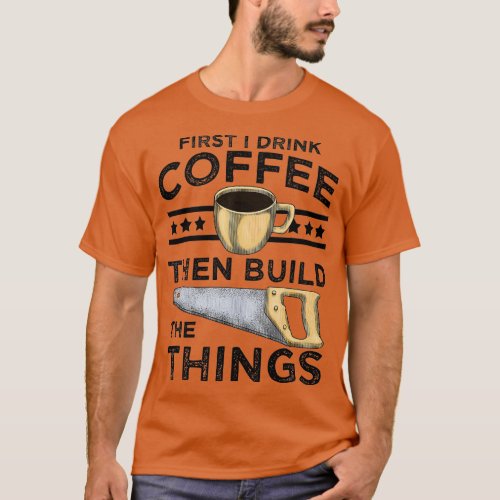 I Drink Coffee then I Build the Things Woodworking T_Shirt
