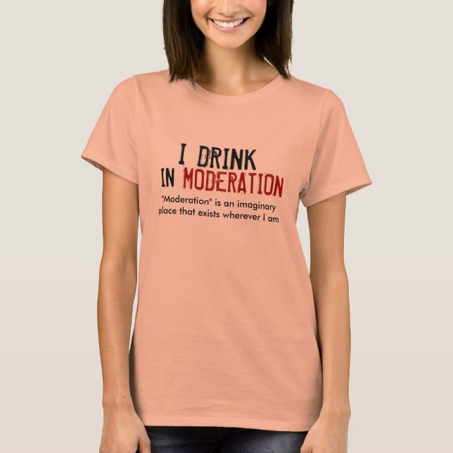 I DRINK IN MODERATION T-Shirt (Front)