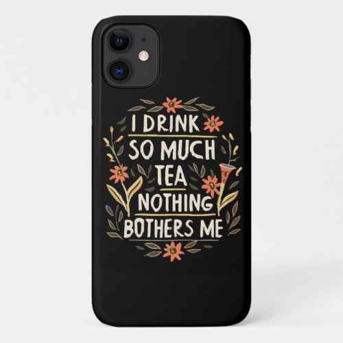 I Drink So Much Tea Nothing Bothers Me iPhone 11 Case