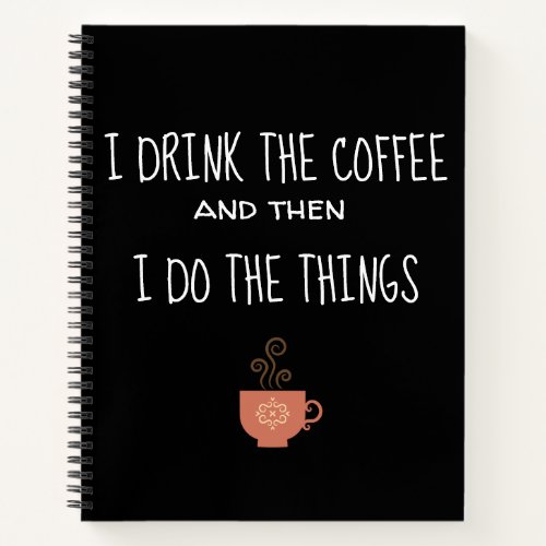 I Drink The Coffee and Then I Do the Things Notebook