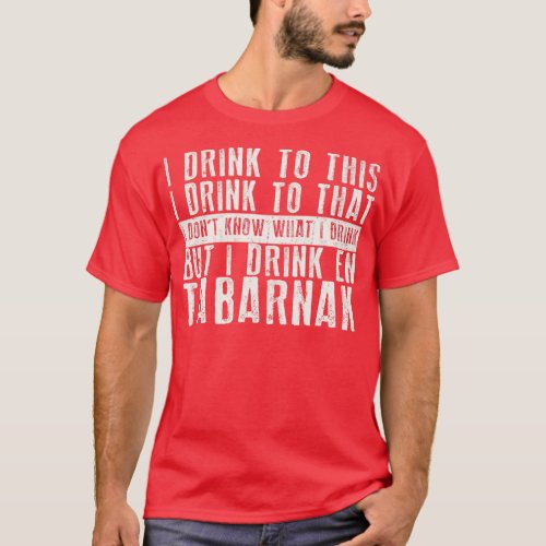 I Drink to This I Drink to That I Dont Know What I T_Shirt