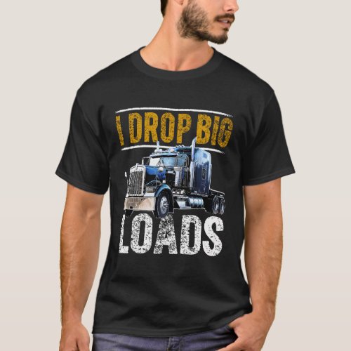 I Drop Big Loads Big Rig Semi_Trailer Truck Driver T_Shirt