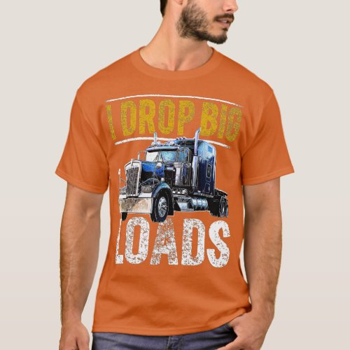 I Drop Big Loads Big Rig SemiTrailer Truck Driver  T_Shirt