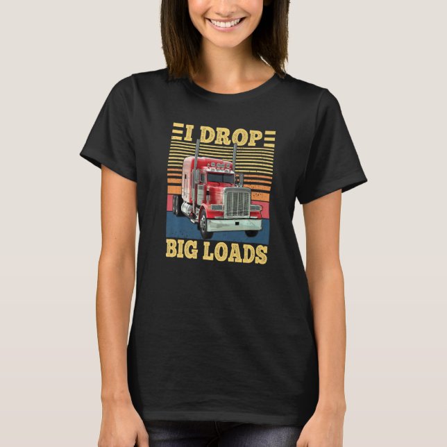 I Drop Big Loads Funny Semi Truck Driver Lover Tru T-Shirt (Front)