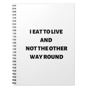 I eat to live and not the other way round notebook